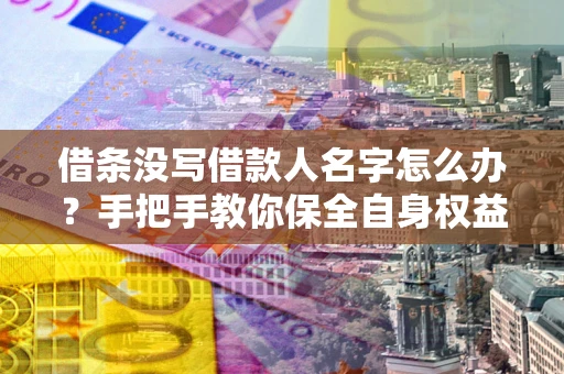 济南借条没写借款人名字怎么办？手把手教你保全自身权益