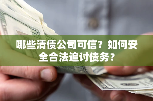 济南哪些清债公司可信？如何安全合法追讨债务？