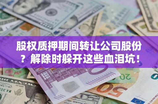 济南股权质押期间转让公司股份？解除时躲开这些血泪坑！