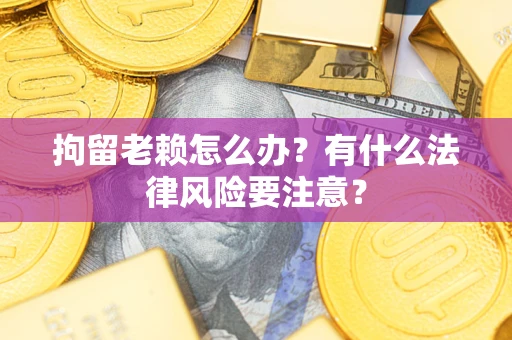 济南拘留老赖怎么办？有什么法律风险要注意？