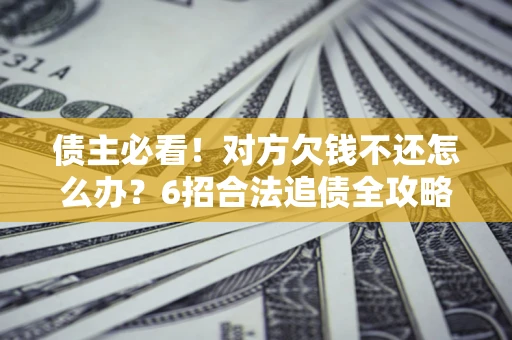 济南债主必看！对方欠钱不还怎么办？6招合法追债全攻略