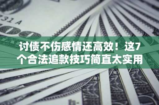 济南讨债不伤感情还高效！这7个合法追款技巧简直太实用