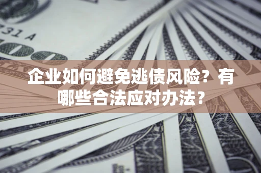 济南企业如何避免逃债风险？有哪些合法应对办法？