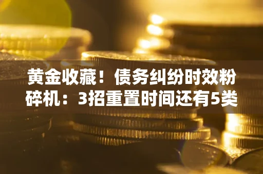 济南黄金收藏！债务纠纷时效粉碎机：3招重置时间还有5类不设年限的特殊债务