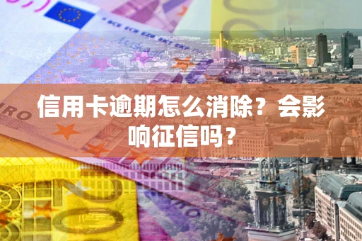 济南信用卡逾期怎么消除？会影响征信吗？