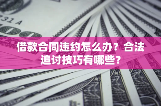济南借款合同违约怎么办？合法追讨技巧有哪些？