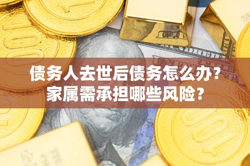济南债务人去世后债务怎么办？家属需承担哪些风险？