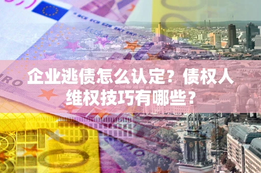 济南企业逃债怎么认定？债权人维权技巧有哪些？