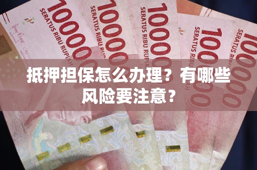 济南抵押担保怎么办理？有哪些风险要注意？