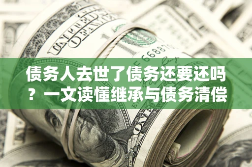 济南债务人去世了债务还要还吗？一文读懂继承与债务清偿