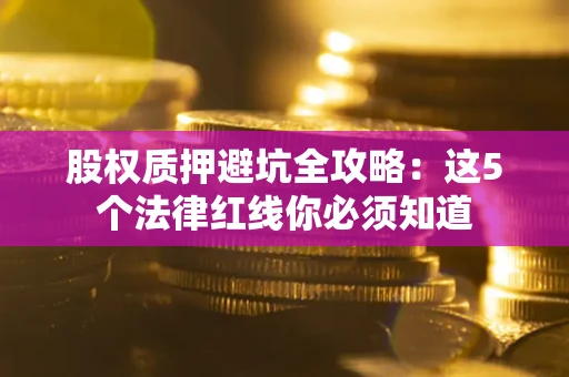 济南股权质押避坑全攻略：这5个法律红线你必须知道