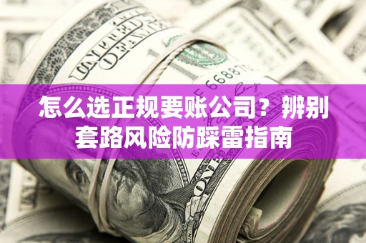 济南怎么选正规要账公司？辨别套路风险防踩雷指南