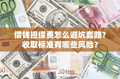 济南借钱担保费怎么避坑套路?收取标准有哪些风险? 济南借钱担保费怎么避坑套路?收取标准有哪些风险?