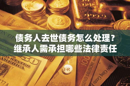 济南债务人去世债务怎么处理？继承人需承担哪些法律责任？