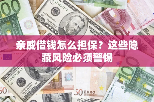 济南亲戚借钱怎么担保？这些隐藏风险必须警惕
