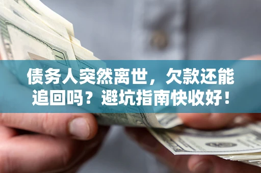 济南债务人突然离世，欠款还能追回吗？避坑指南快收好！