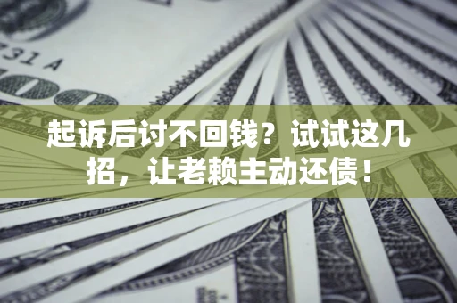 济南起诉后讨不回钱？试试这几招，让老赖主动还债！