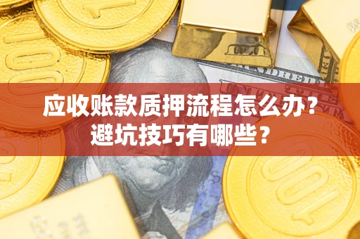 济南应收账款质押流程怎么办？避坑技巧有哪些？