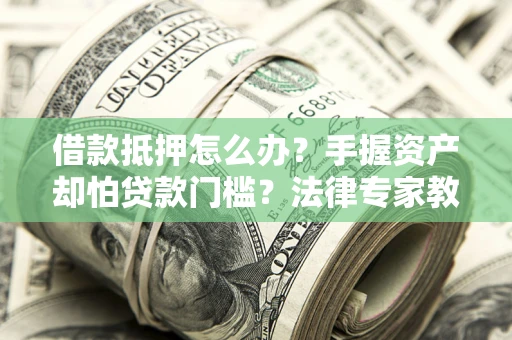 济南借款抵押怎么办？手握资产却怕贷款门槛？法律专家教你办抵押不踩坑
