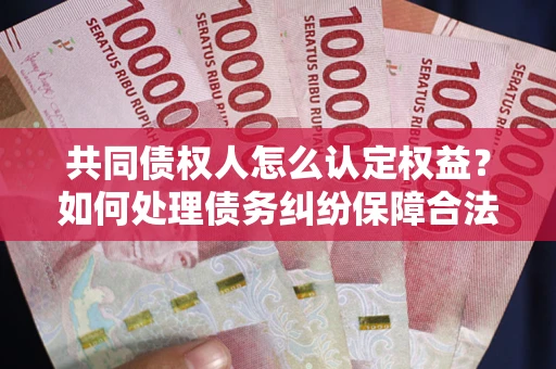 济南共同债权人怎么认定权益？如何处理债务纠纷保障合法权益？