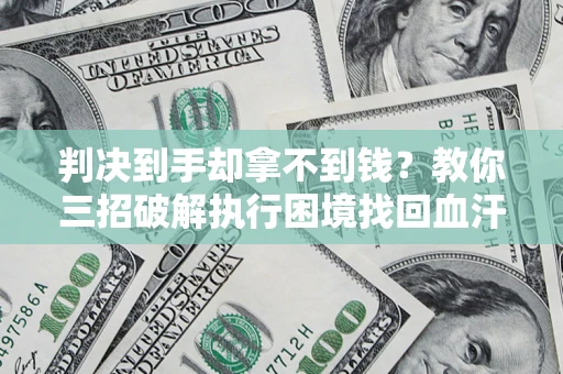 济南判决到手却拿不到钱？教你三招破解执行困境找回血汗钱