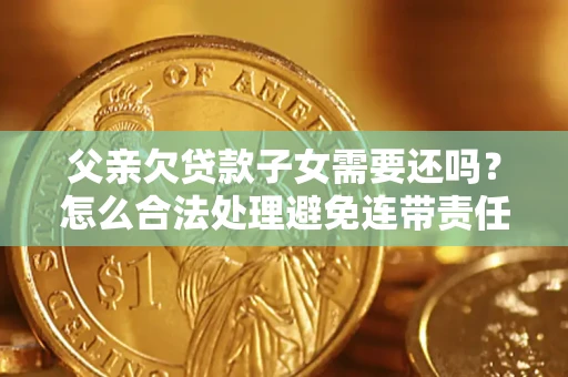 济南父亲欠贷款子女需要还吗？怎么合法处理避免连带责任？