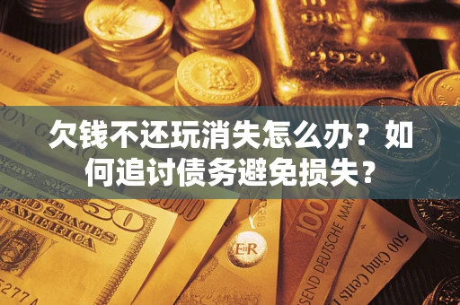 济南欠钱不还玩消失怎么办？如何追讨债务避免损失？