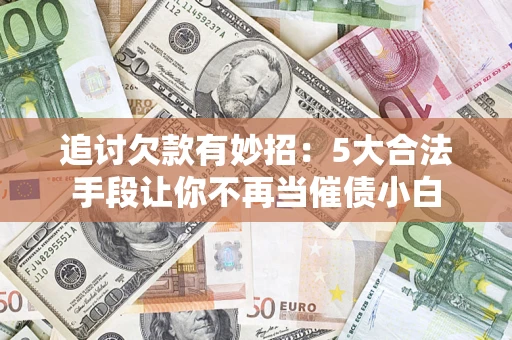 济南追讨欠款有妙招：5大合法手段让你不再当催债小白