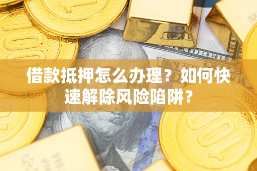 济南借款抵押怎么办理？如何快速解除风险陷阱？