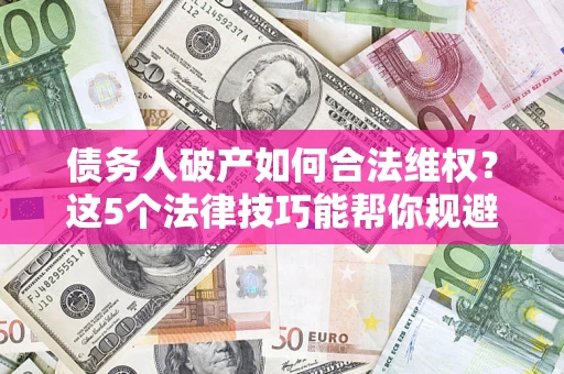 济南债务人破产如何合法维权？这5个法律技巧能帮你规避风险