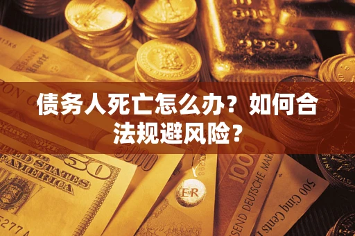 济南债务人死亡怎么办？如何合法规避风险？