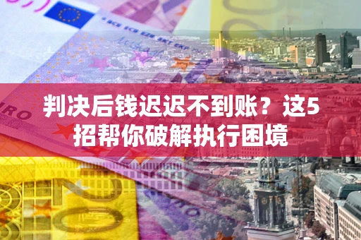 济南判决后钱迟迟不到账？这5招帮你破解执行困境