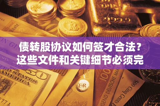 济南债转股协议如何签才合法？这些文件和关键细节必须完整