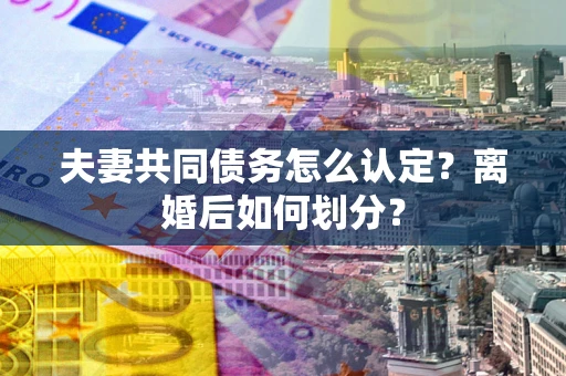 济南夫妻共同债务怎么认定？离婚后如何划分？