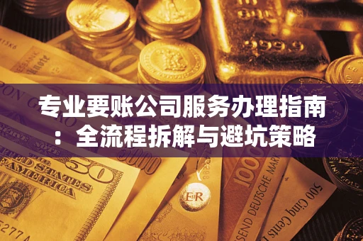 济南专业要账公司服务办理指南：全流程拆解与避坑策略