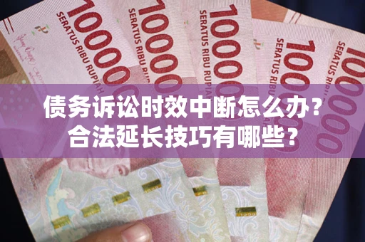 济南债务诉讼时效中断怎么办？合法延长技巧有哪些？