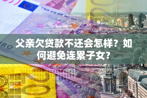 济南父亲欠贷款不还会怎样？如何避免连累子女？