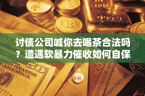 济南讨债公司喊你去喝茶合法吗？遭遇软暴力催收如何自保？