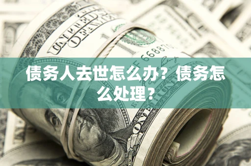济南债务人去世怎么办？债务怎么处理？