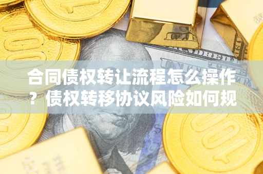 济南合同债权转让流程怎么操作？债权转移协议风险如何规避？