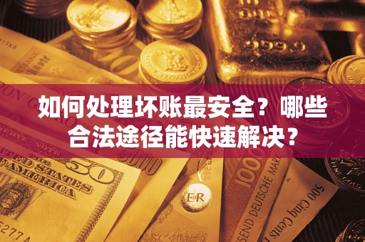 济南如何处理坏账最安全？哪些合法途径能快速解决？