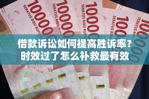 济南借款诉讼如何提高胜诉率？时效过了怎么补救最有效