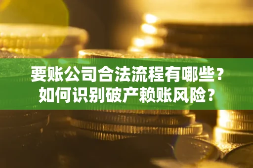 济南要账公司合法流程有哪些？如何识别破产赖账风险？