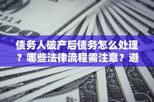 济南债务人破产后债务怎么处理？哪些法律流程需注意？避免踩坑指南
