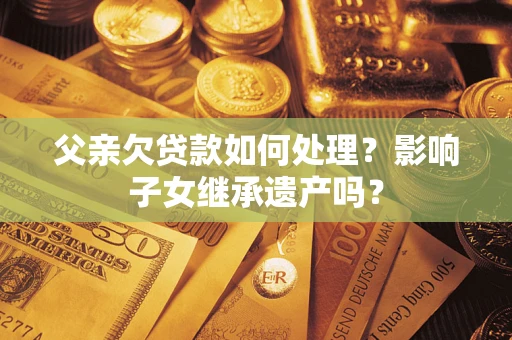 济南父亲欠贷款如何处理?影响子女继承遗产吗? 济南父亲欠贷款如何处理?影响子女继承遗产吗?