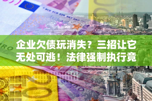 济南企业欠债玩消失？三招让它无处可逃！法律强制执行竟比讨债公司还狠？