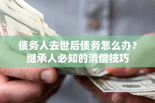 济南债务人去世后债务怎么办？继承人必知的清偿技巧