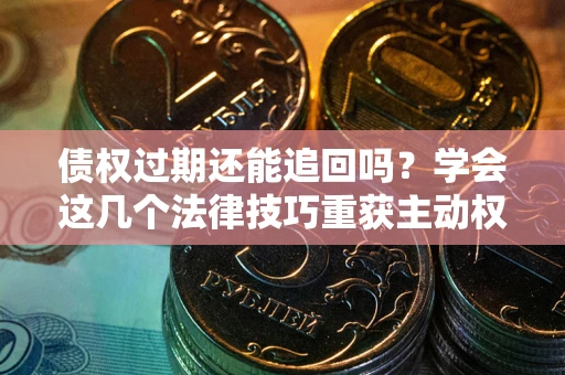 济南债权过期还能追回吗？学会这几个法律技巧重获主动权