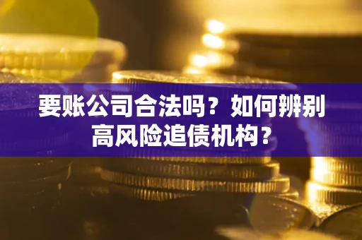 济南要账公司合法吗？如何辨别高风险追债机构？