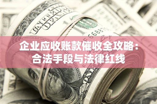 济南企业应收账款催收全攻略：合法手段与法律红线